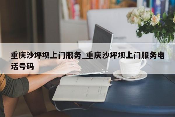 重庆沙坪坝上门服务_重庆沙坪坝上门服务电话号码